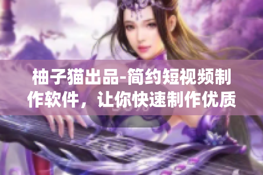 柚子猫出品-简约短视频制作软件，让你快速制作优质vlog