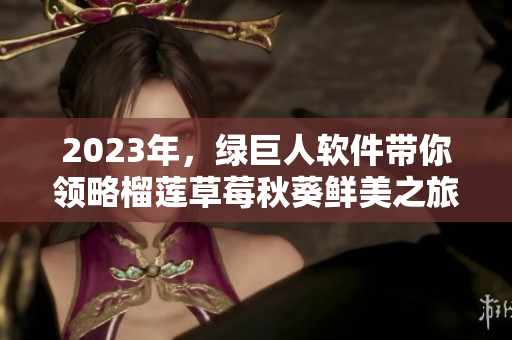 2023年，绿巨人软件带你领略榴莲草莓秋葵鲜美之旅