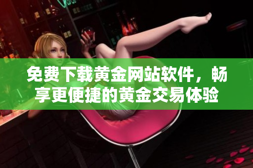 免费下载黄金网站软件，畅享更便捷的黄金交易体验
