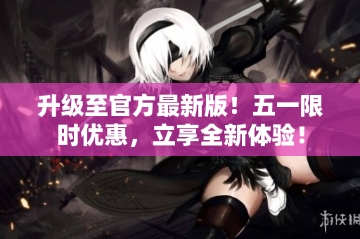 升级至官方最新版！五一限时优惠，立享全新体验！