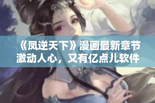 《凤逆天下》漫画最新章节激动人心，又有亿点儿软件特性！
