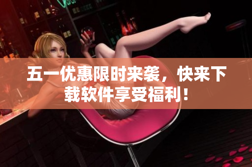 五一优惠限时来袭，快来下载软件享受福利！