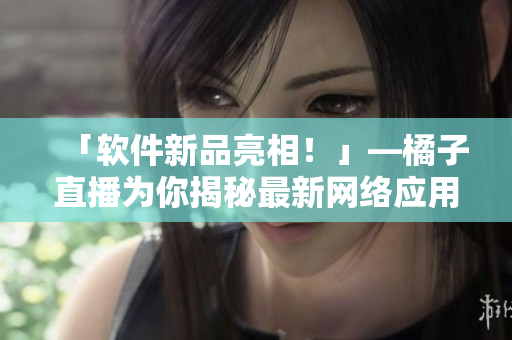 「软件新品亮相！」—橘子直播为你揭秘最新网络应用