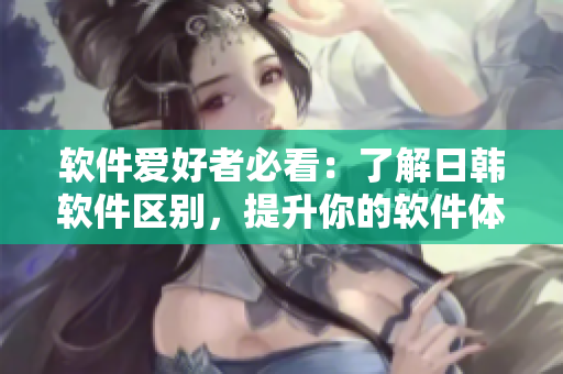 软件爱好者必看：了解日韩软件区别，提升你的软件体验！