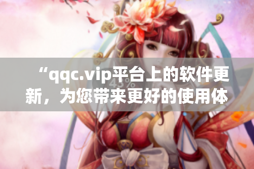 “qqc.vip平台上的软件更新，为您带来更好的使用体验”
