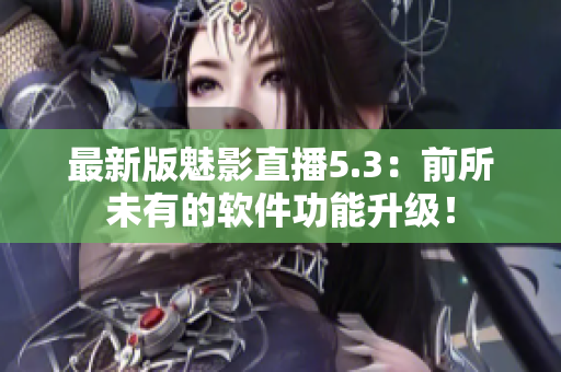 最新版魅影直播5.3：前所未有的软件功能升级！