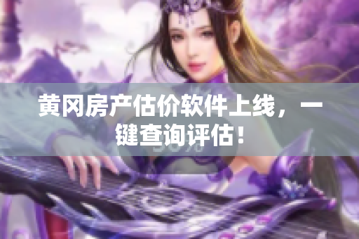 黄冈房产估价软件上线，一键查询评估！