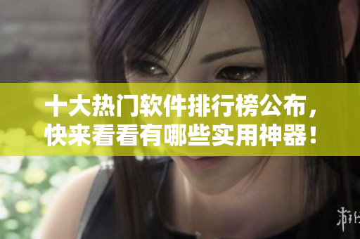 十大热门软件排行榜公布，快来看看有哪些实用神器！