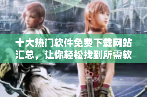 十大热门软件免费下载网站汇总，让你轻松找到所需软件