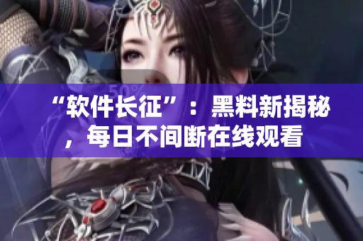 “软件长征”：黑料新揭秘，每日不间断在线观看