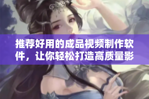 推荐好用的成品视频制作软件，让你轻松打造高质量影片