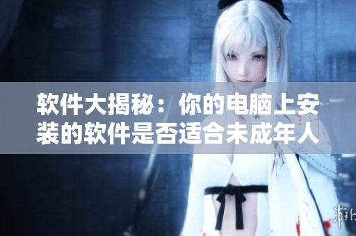 软件大揭秘：你的电脑上安装的软件是否适合未成年人使用？