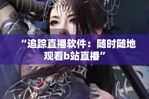 “追踪直播软件：随时随地观看b站直播”