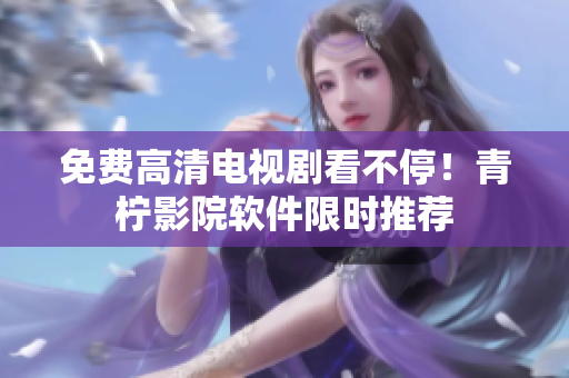 免费高清电视剧看不停！青柠影院软件限时推荐