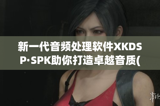 新一代音频处理软件XKDSP·SPK助你打造卓越音质(1)