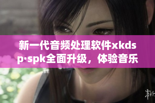 新一代音频处理软件xkdsp·spk全面升级，体验音乐新感觉！