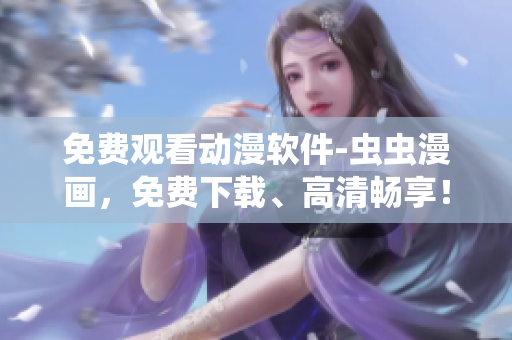 免费观看动漫软件-虫虫漫画，免费下载、高清畅享！