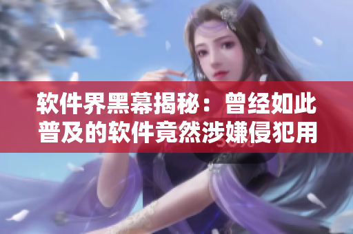 软件界黑幕揭秘：曾经如此普及的软件竟然涉嫌侵犯用户隐私