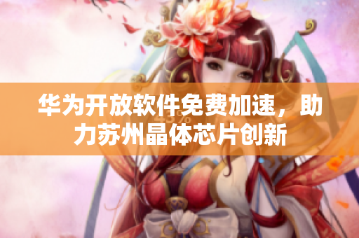 华为开放软件免费加速，助力苏州晶体芯片创新