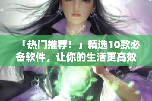 「热门推荐！」精选10款必备软件，让你的生活更高效！