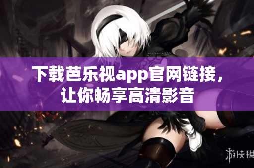 下载芭乐视app官网链接，让你畅享高清影音