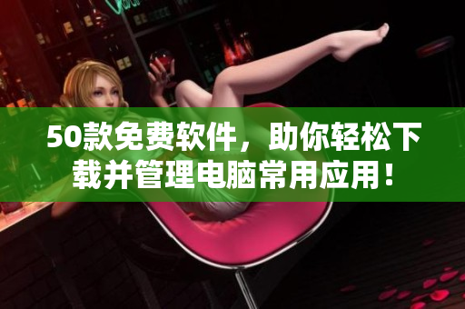 50款免费软件，助你轻松下载并管理电脑常用应用！