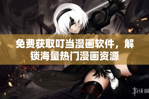 免费获取叮当漫画软件，解锁海量热门漫画资源