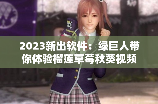 2023新出软件：绿巨人带你体验榴莲草莓秋葵视频