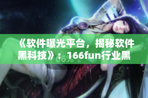 《软件曝光平台，揭秘软件黑科技》：166fun行业黑料