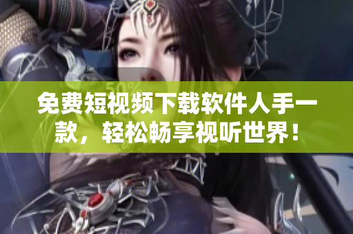 免费短视频下载软件人手一款，轻松畅享视听世界！