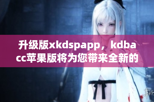 升级版xkdspapp，kdbacc苹果版将为您带来全新的软件体验