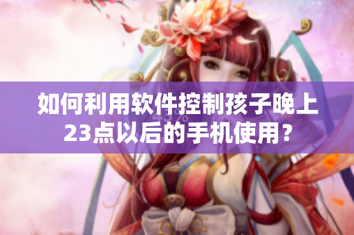 如何利用软件控制孩子晚上23点以后的手机使用？