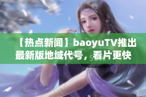 【热点新闻】baoyuTV推出最新版地域代号，看片更快更稳定！