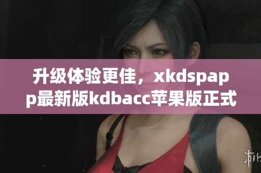 升级体验更佳，xkdspapp最新版kdbacc苹果版正式上线