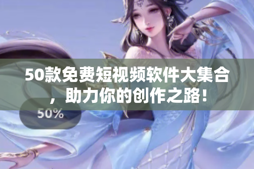 50款免费短视频软件大集合，助力你的创作之路！