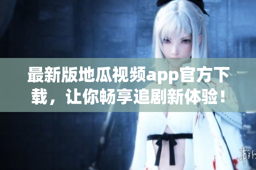 最新版地瓜视频app官方下载，让你畅享追剧新体验！