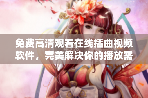 免费高清观看在线插曲视频软件，完美解决你的播放需求！