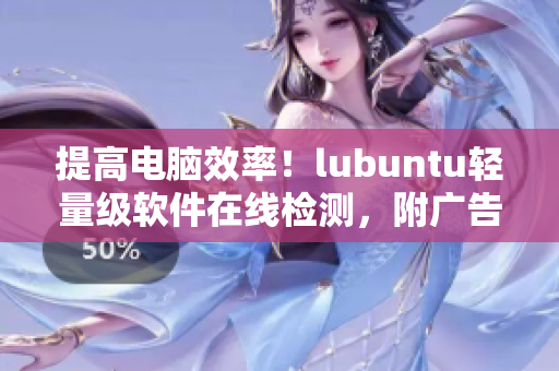 提高电脑效率！lubuntu轻量级软件在线检测，附广告观看