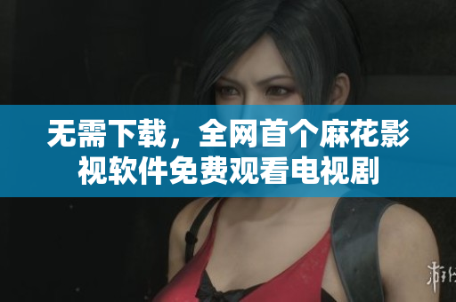 无需下载，全网首个麻花影视软件免费观看电视剧
