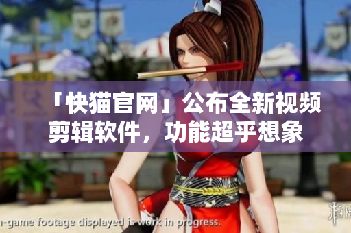 「快猫官网」公布全新视频剪辑软件，功能超乎想象