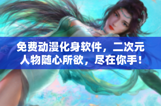 免费动漫化身软件，二次元人物随心所欲，尽在你手！