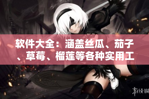 软件大全：涵盖丝瓜、茄子、草莓、榴莲等各种实用工具