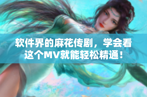 软件界的麻花传剧，学会看这个MV就能轻松精通！