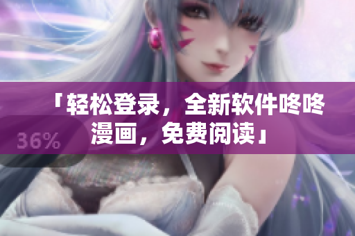 「轻松登录，全新软件咚咚漫画，免费阅读」