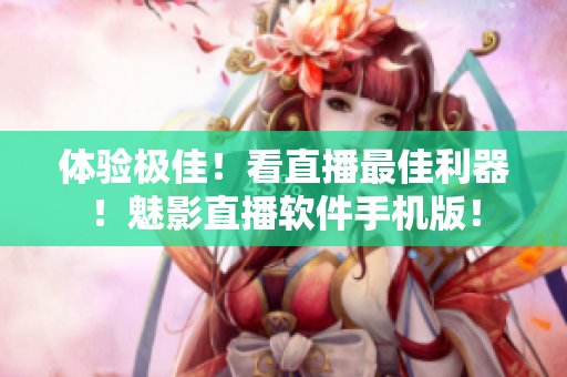 体验极佳！看直播最佳利器！魅影直播软件手机版！