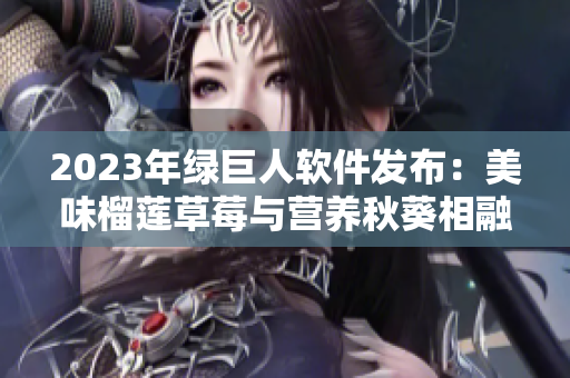 2023年绿巨人软件发布：美味榴莲草莓与营养秋葵相融合的全新特色！
