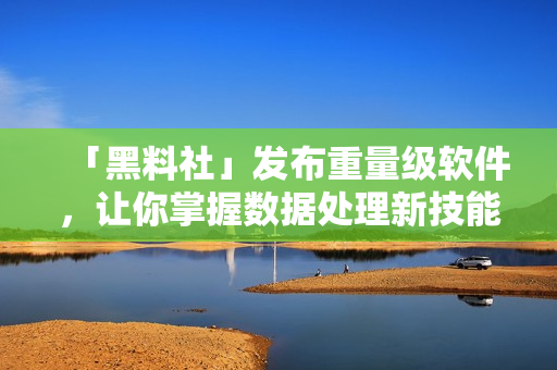 「黑料社」发布重量级软件，让你掌握数据处理新技能！