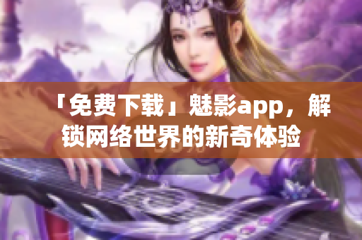 「免费下载」魅影app，解锁网络世界的新奇体验
