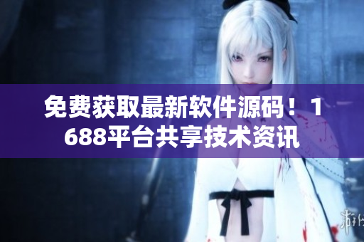 免费获取最新软件源码！1688平台共享技术资讯