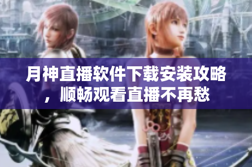 月神直播软件下载安装攻略，顺畅观看直播不再愁